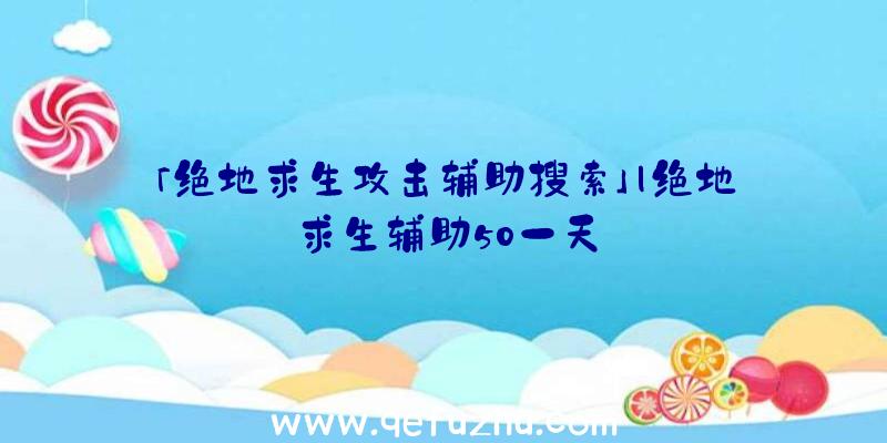 「绝地求生攻击辅助搜索」|绝地求生辅助50一天